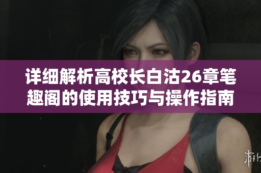 详细解析高校长白沽26章笔趣阁的使用技巧与操作指南