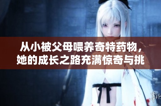 从小被父母喂养奇特药物，她的成长之路充满惊奇与挑战