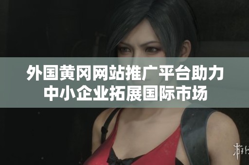 外国黄冈网站推广平台助力中小企业拓展国际市场