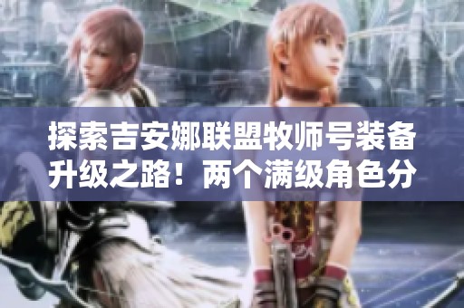 探索吉安娜联盟牧师号装备升级之路！两个满级角色分享经验与心得