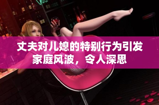 丈夫对儿媳的特别行为引发家庭风波，令人深思
