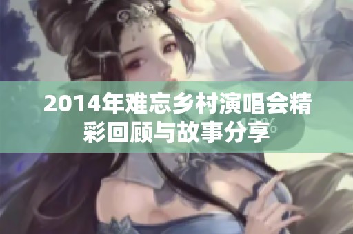 2014年难忘乡村演唱会精彩回顾与故事分享