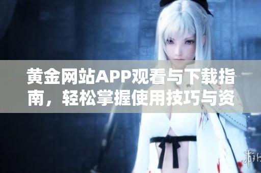 黄金网站APP观看与下载指南，轻松掌握使用技巧与资源获取