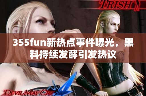 355fun新热点事件曝光，黑料持续发酵引发热议