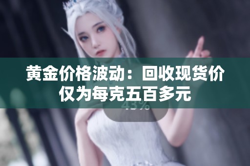 黄金价格波动：回收现货价仅为每克五百多元