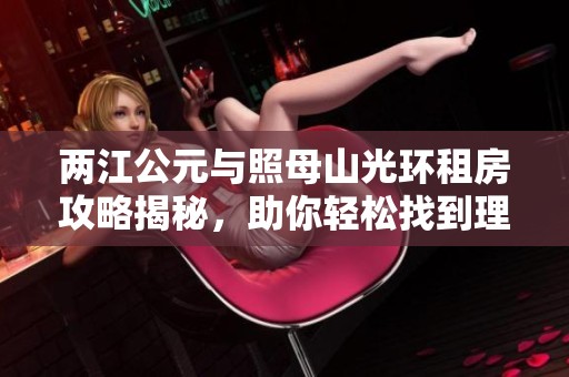 两江公元与照母山光环租房攻略揭秘，助你轻松找到理想家园