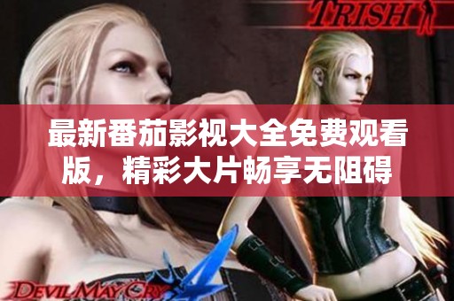 最新番茄影视大全免费观看版，精彩大片畅享无阻碍
