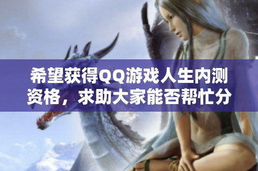 希望获得QQ游戏人生内测资格，求助大家能否帮忙分享