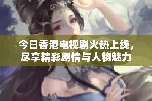 今日香港电视剧火热上线，尽享精彩剧情与人物魅力