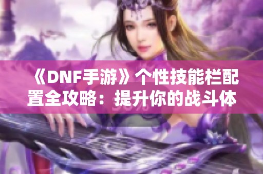 《DNF手游》个性技能栏配置全攻略：提升你的战斗体验和节奏