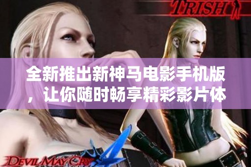 全新推出新神马电影手机版，让你随时畅享精彩影片体验