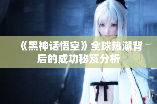 《黑神话悟空》全球热潮背后的成功秘笈分析