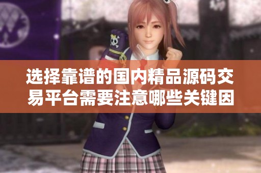 选择靠谱的国内精品源码交易平台需要注意哪些关键因素