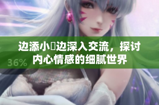边添小泬边深入交流，探讨内心情感的细腻世界