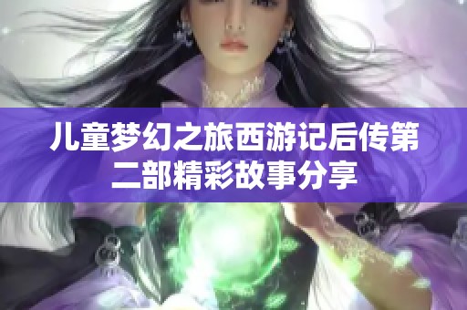 儿童梦幻之旅西游记后传第二部精彩故事分享