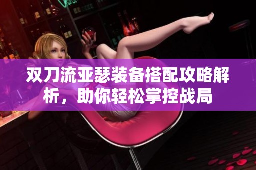 双刀流亚瑟装备搭配攻略解析，助你轻松掌控战局