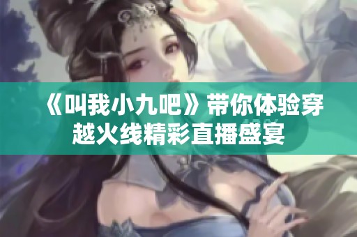 《叫我小九吧》带你体验穿越火线精彩直播盛宴