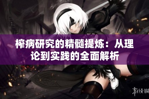 榨病研究的精髓提炼：从理论到实践的全面解析