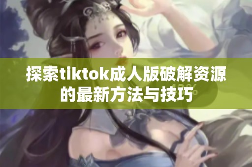 探索tiktok成人版破解资源的最新方法与技巧