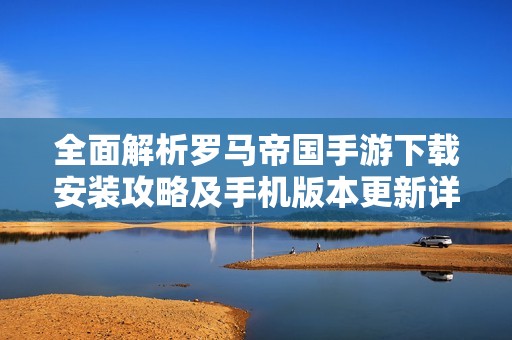 全面解析罗马帝国手游下载安装攻略及手机版本更新详情