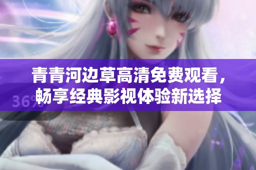 青青河边草高清免费观看，畅享经典影视体验新选择