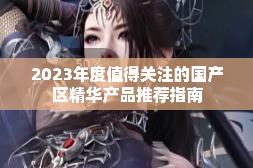 2023年度值得关注的国产区精华产品推荐指南