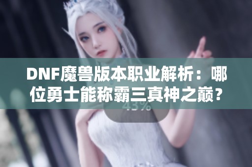 DNF魔兽版本职业解析：哪位勇士能称霸三真神之巅？