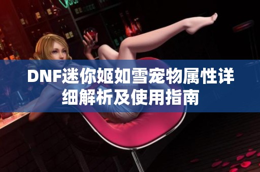 DNF迷你姬如雪宠物属性详细解析及使用指南