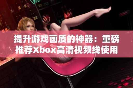 提升游戏画质的神器：重磅推荐Xbox高清视频线使用体验