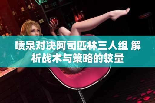 喷泉对决阿司匹林三人组 解析战术与策略的较量