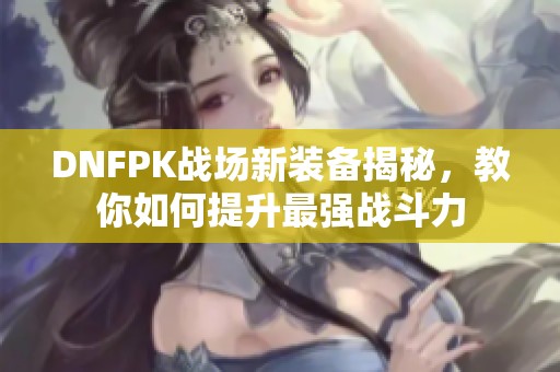 DNFPK战场新装备揭秘，教你如何提升最强战斗力