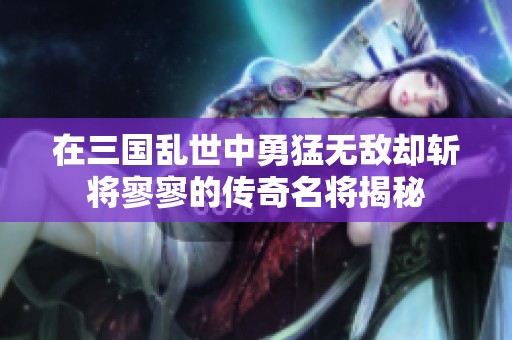 在三国乱世中勇猛无敌却斩将寥寥的传奇名将揭秘