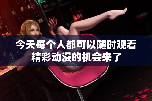 今天每个人都可以随时观看精彩动漫的机会来了