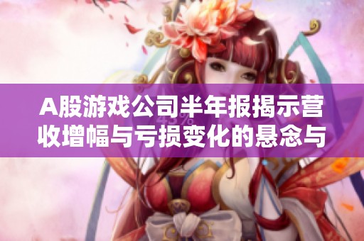 A股游戏公司半年报揭示营收增幅与亏损变化的悬念与差距