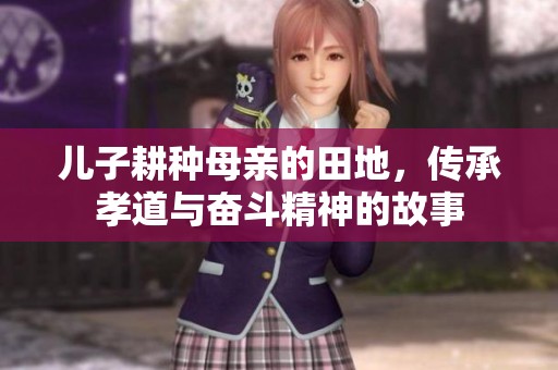 儿子耕种母亲的田地，传承孝道与奋斗精神的故事