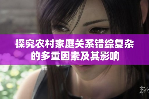 探究农村家庭关系错综复杂的多重因素及其影响
