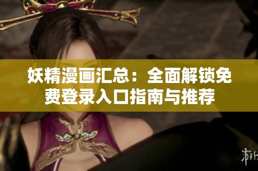妖精漫画汇总：全面解锁免费登录入口指南与推荐