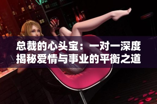 总裁的心头宝：一对一深度揭秘爱情与事业的平衡之道