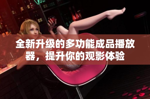 全新升级的多功能成品播放器，提升你的观影体验