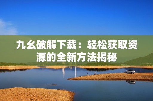 九幺破解下载：轻松获取资源的全新方法揭秘