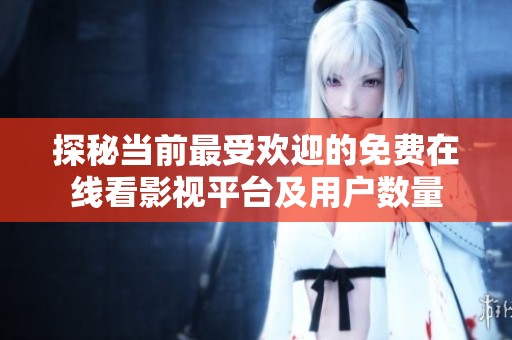 探秘当前最受欢迎的免费在线看影视平台及用户数量