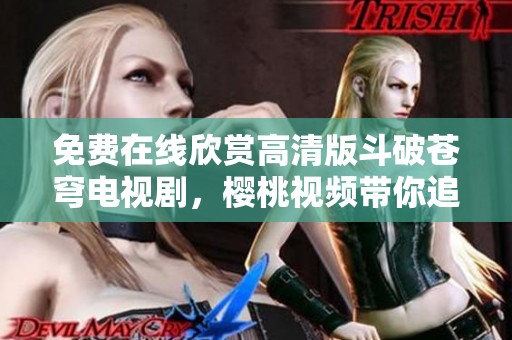 免费在线欣赏高清版斗破苍穹电视剧，樱桃视频带你追剧