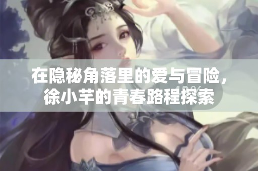 在隐秘角落里的爱与冒险，徐小芊的青春路程探索