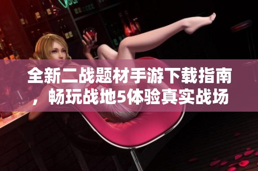 全新二战题材手游下载指南，畅玩战地5体验真实战场体验