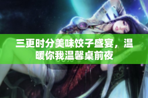 三更时分美味饺子盛宴，温暖你我温馨桌前夜