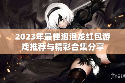 2023年最佳泡泡龙红包游戏推荐与精彩合集分享