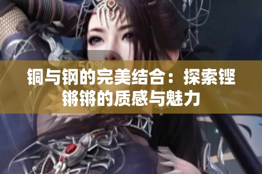 铜与钢的完美结合：探索铿锵锵的质感与魅力