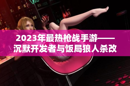 2023年最热枪战手游——沉默开发者与饭局狼人杀改位置攻略