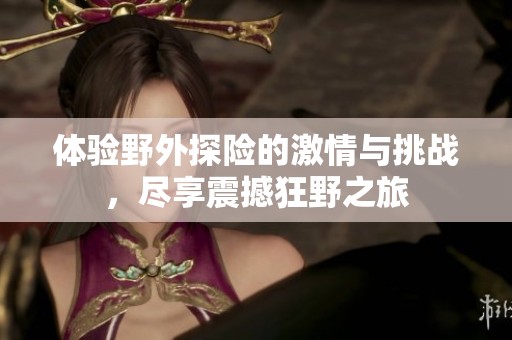 体验野外探险的激情与挑战，尽享震撼狂野之旅