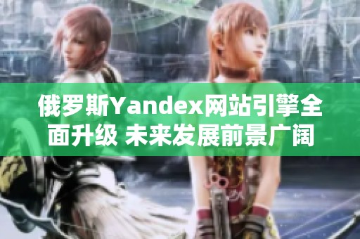 俄罗斯Yandex网站引擎全面升级 未来发展前景广阔
